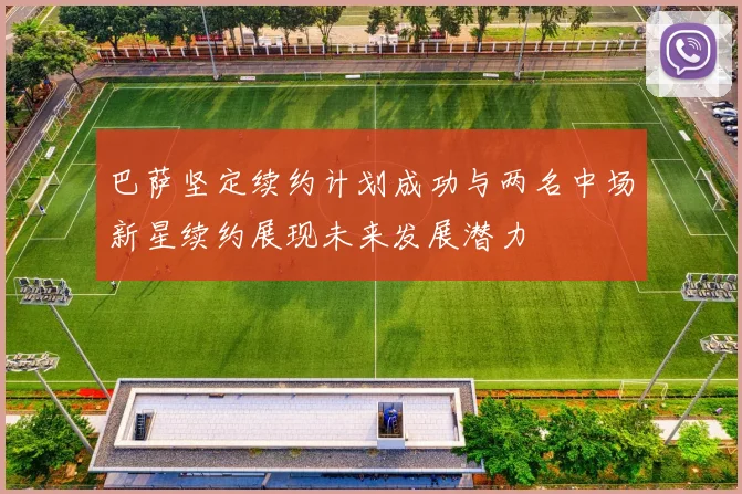 巴萨坚定续约计划成功与两名中场新星续约展现未来发展潜力