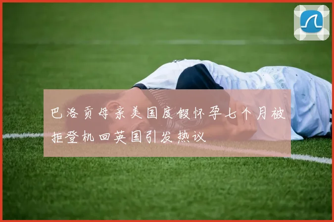 巴洛贡母亲美国度假怀孕七个月被拒登机回英国引发热议
