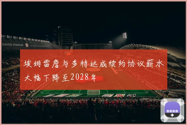 埃姆雷詹与多特达成续约协议薪水大幅下降至2028年