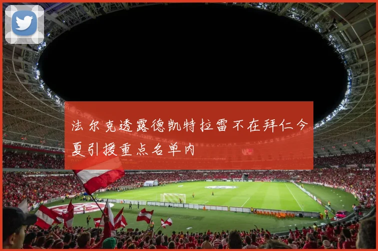 法尔克透露德凯特拉雷不在拜仁今夏引援重点名单内