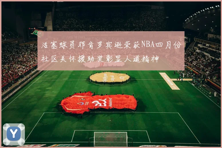 活塞球员邓肯罗宾逊荣获NBA四月份社区关怀援助奖彰显人道精神