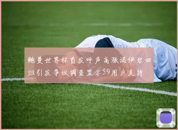 鲍曼世界杯首发呼声高涨诺伊尔回归引发争议调查显示59用户支持