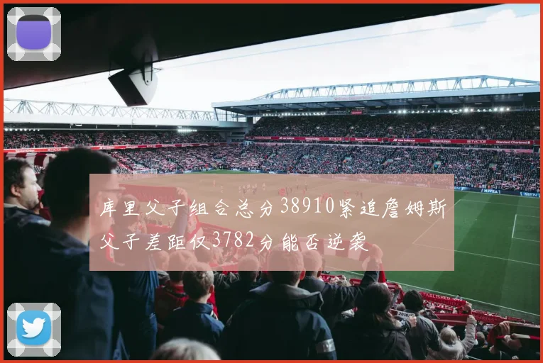 库里父子组合总分38910紧追詹姆斯父子差距仅3782分能否逆袭