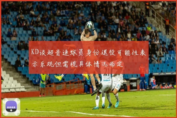 KD谈超音速球员身份退役可能性表示乐观但需视具体情况而定