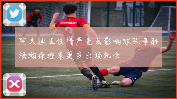 阿夫迪亚伤情严重或影响球队争胜杨瀚森迎来更多出场机会