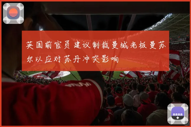 英国前官员建议制裁曼城老板曼苏尔以应对苏丹冲突影响