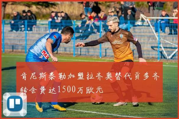 肯尼斯泰勒加盟拉齐奥替代贡多齐转会费达1500万欧元