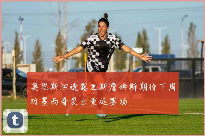 奥恩斯坦透露里斯詹姆斯期待下周对墨西哥复出重返赛场