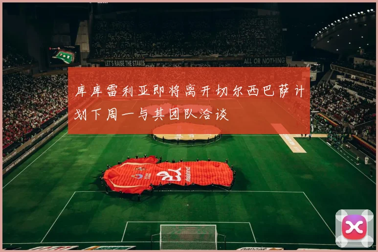 库库雷利亚即将离开切尔西巴萨计划下周一与其团队洽谈