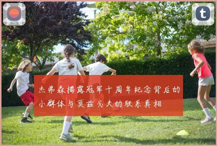 杰弗森揭露冠军十周年纪念背后的小群体与莫兹戈夫的联系真相