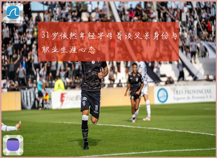 31岁依然年轻字母哥谈父亲身份与职业生涯心态