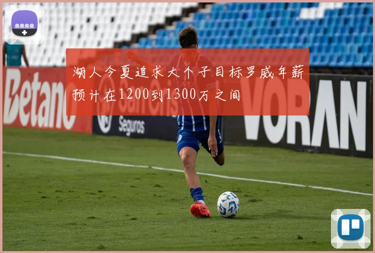 湖人今夏追求大个子目标罗威年薪预计在1200到1300万之间